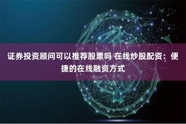 证券投资顾问可以推荐股票吗 在线炒股配资：便捷的在线融资方式