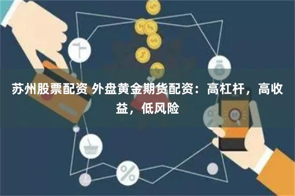 苏州股票配资 外盘黄金期货配资：高杠杆，高收益，低风险
