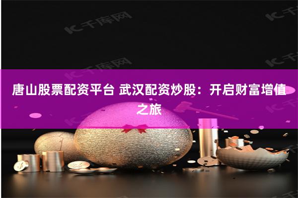 唐山股票配资平台 武汉配资炒股：开启财富增值之旅