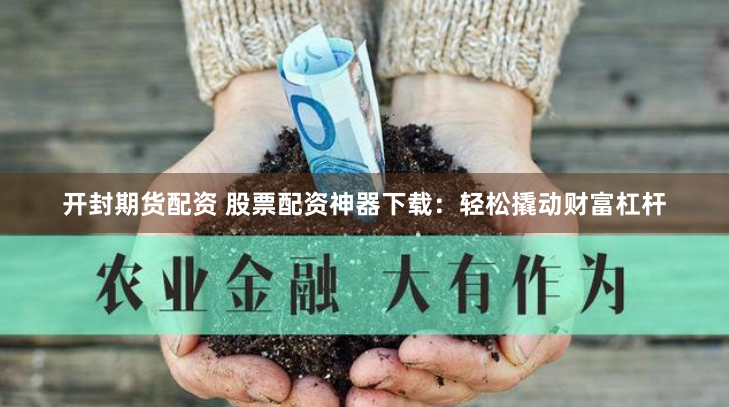 开封期货配资 股票配资神器下载：轻松撬动财富杠杆