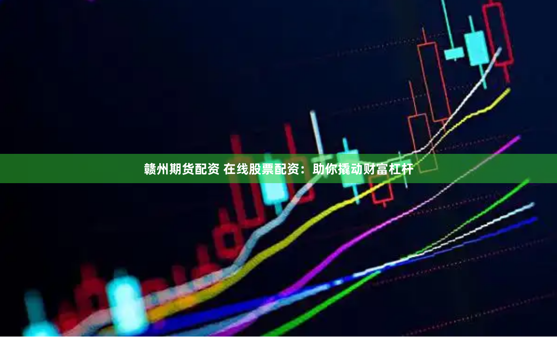 赣州期货配资 在线股票配资：助你撬动财富杠杆