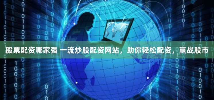 股票配资哪家强 一流炒股配资网站，助你轻松配资，赢战股市