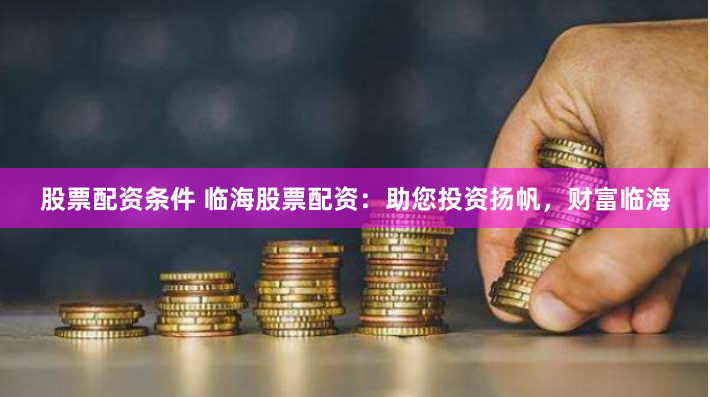 股票配资条件 临海股票配资：助您投资扬帆，财富临海
