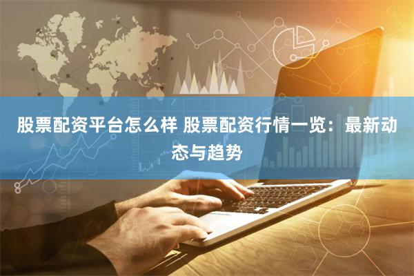 股票配资平台怎么样 股票配资行情一览：最新动态与趋势